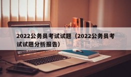 2022公务员考试试题（2022公务员考试试题分析报告）