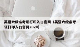 英语六级准考证打印入口官网（英语六级准考证打印入口官网2020）