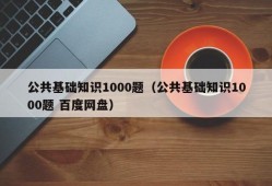 公共基础知识1000题（公共基础知识1000题 百度网盘）