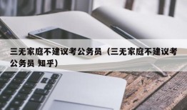 三无家庭不建议考公务员（三无家庭不建议考公务员 知乎）