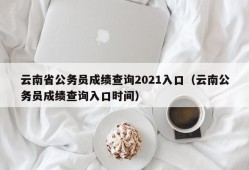 云南省公务员成绩查询2021入口（云南公务员成绩查询入口时间）