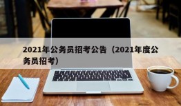 2021年公务员招考公告（2021年度公务员招考）