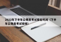 2022年下半年公务员考试报名时间（下半年公务员考试安排）