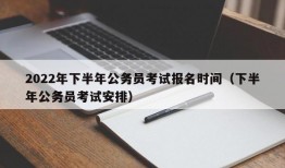 2022年下半年公务员考试报名时间（下半年公务员考试安排）