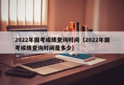 2022年国考成绩查询时间（2022年国考成绩查询时间是多少）