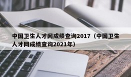 中国卫生人才网成绩查询2017（中国卫生人才网成绩查询2021年）