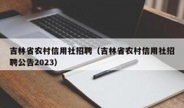 吉林省农村信用社招聘（吉林省农村信用社招聘公告2023）