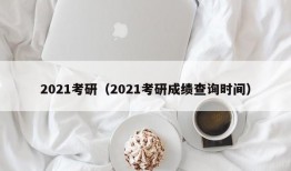 2021考研（2021考研成绩查询时间）