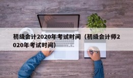 初级会计2020年考试时间（初级会计师2020年考试时间）