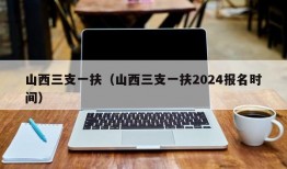 山西三支一扶（山西三支一扶2024报名时间）