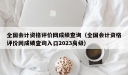 全国会计资格评价网成绩查询（全国会计资格评价网成绩查询入口2023高级）