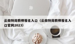 云南特岗教师报名入口（云南特岗教师报名入口官网2023）