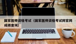 国家医师资格考试（国家医师资格考试网官网成绩查询）