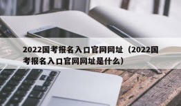 2022国考报名入口官网网址（2022国考报名入口官网网址是什么）