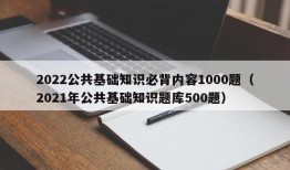 2022公共基础知识必背内容1000题（2021年公共基础知识题库500题）