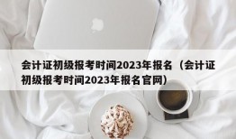 会计证初级报考时间2023年报名（会计证初级报考时间2023年报名官网）