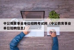 中公教育事业单位招聘考试网（中公教育事业单位招聘信息）