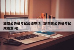 湖南公务员考试成绩查询（湖南省公务员考试成绩查询）