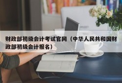 财政部初级会计考试官网（中华人民共和国财政部初级会计报名）