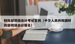 财政部初级会计考试官网（中华人民共和国财政部初级会计报名）