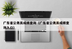 广东省公务员成绩查询（广东省公务员成绩查询入口）