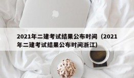 2021年二建考试结果公布时间（2021年二建考试结果公布时间浙江）