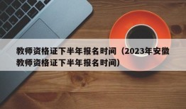 教师资格证下半年报名时间（2023年安徽教师资格证下半年报名时间）