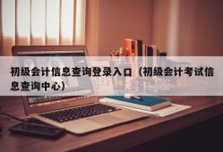 初级会计信息查询登录入口（初级会计考试信息查询中心）