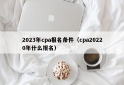 2023年cpa报名条件（cpa20220年什么报名）