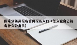 国家公务员报名官网报名入口（怎么查自己能考什么公务员）