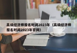 高级经济师报名时间2023年（高级经济师报名时间2023年官网）