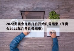 2022冬奥会几月几日开始几号结束（冬奥会2022年几月几号结束）