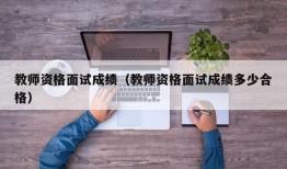 教师资格面试成绩（教师资格面试成绩多少合格）