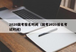 2020国考报名时间（国考2020报名考试时间）