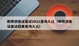 教师资格证面试2021查询入口（教师资格证面试结果查询入口）