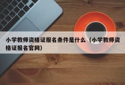 小学教师资格证报名条件是什么（小学教师资格证报名官网）