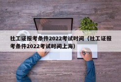 社工证报考条件2022考试时间（社工证报考条件2022考试时间上海）