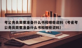 考公务员需要准备什么书和哪些资料（考省考公务员需要准备什么书和哪些资料）