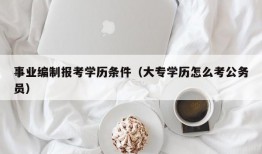 事业编制报考学历条件（大专学历怎么考公务员）