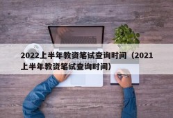 2022上半年教资笔试查询时间（2021上半年教资笔试查询时间）