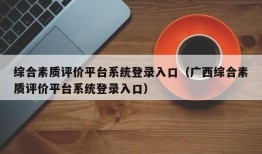 综合素质评价平台系统登录入口（广西综合素质评价平台系统登录入口）