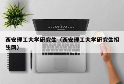 西安理工大学研究生（西安理工大学研究生招生网）