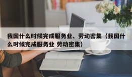 我国什么时候完成服务业、劳动密集（我国什么时候完成服务业 劳动密集）