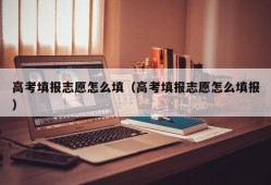 高考填报志愿怎么填（高考填报志愿怎么填报）