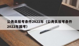 公务员报考条件2022年（公务员报考条件2022年国考）