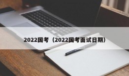 2022国考（2022国考面试日期）