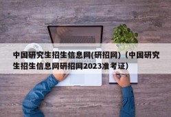 中国研究生招生信息网(研招网)（中国研究生招生信息网研招网2023准考证）