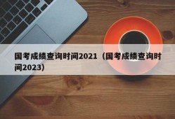 国考成绩查询时间2021（国考成绩查询时间2023）