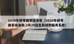 2020年研考国家线发布（2020年研考国家线发布,3月20日左右调剂服务系统）