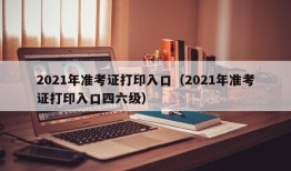 2021年准考证打印入口（2021年准考证打印入口四六级）